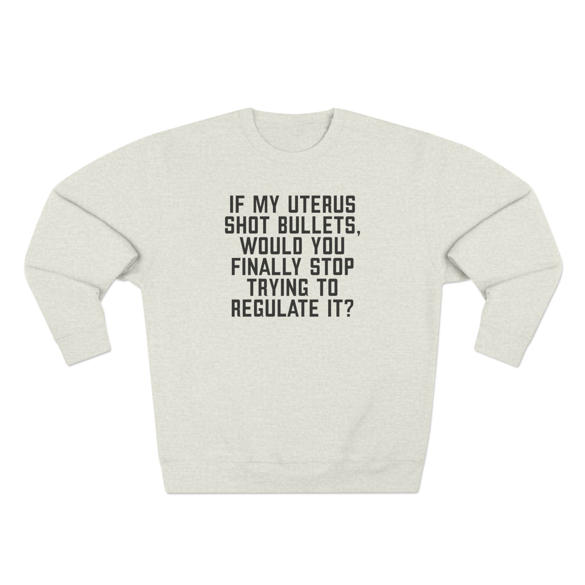 IF MY UTERUS SHOT BULLETS, WOULD YOU FINALLY STOP TRYING TO REGULATE IT? UNISEX CREWNECK SWEATSHIRT IF MY UTERUS SHOT BULLETS, WOULD YOU FINALLY STOP TRYING TO REGULATE IT? UNISEX CREWNECK SWEATSHIRT